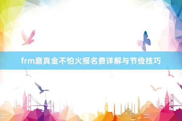 frm磨真金不怕火报名费详解与节俭技巧