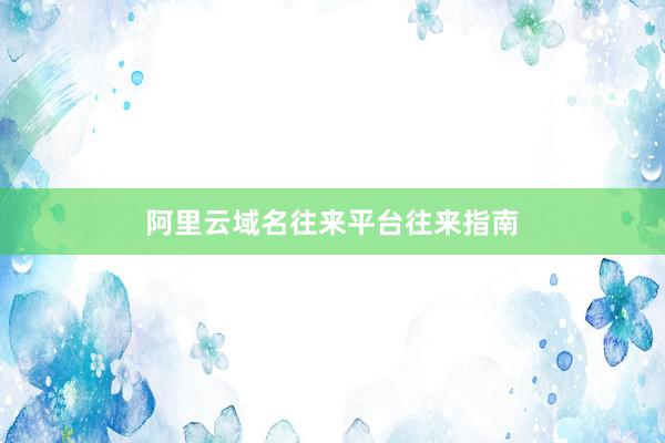 阿里云域名往来平台往来指南
