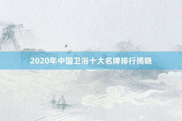 2020年中国卫浴十大名牌排行揭晓