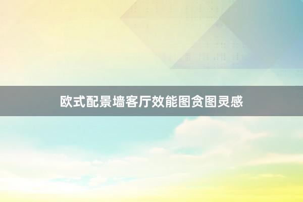 欧式配景墙客厅效能图贪图灵感