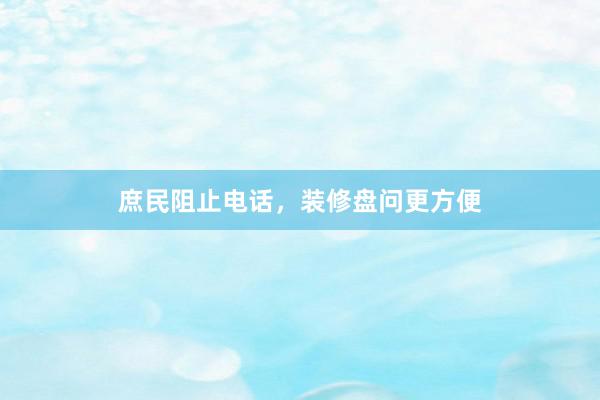 庶民阻止电话，装修盘问更方便