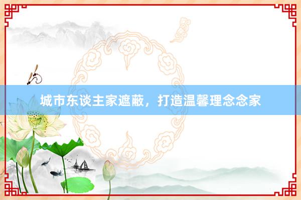 城市东谈主家遮蔽，打造温馨理念念家
