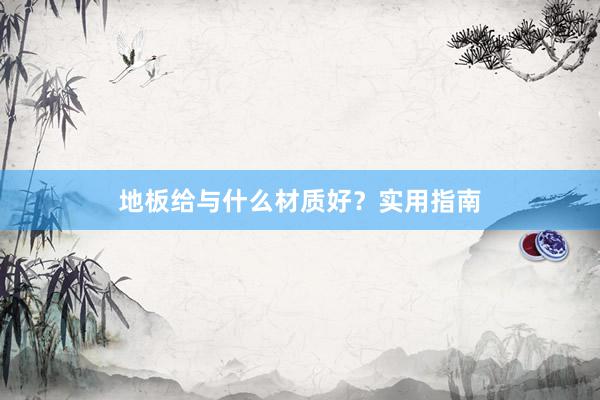 地板给与什么材质好？实用指南