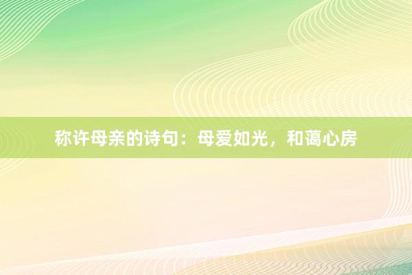 称许母亲的诗句：母爱如光，和蔼心房