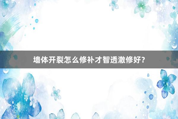 墙体开裂怎么修补才智透澈修好？