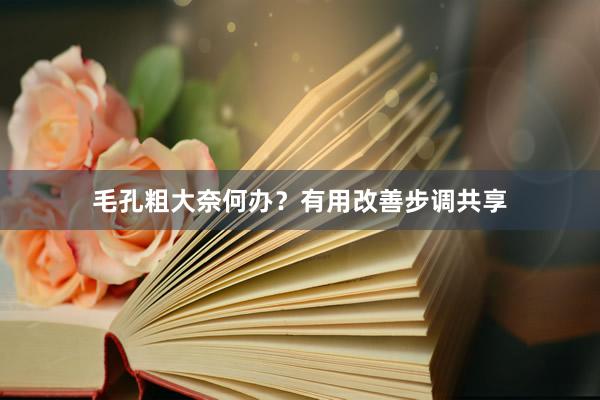 毛孔粗大奈何办？有用改善步调共享