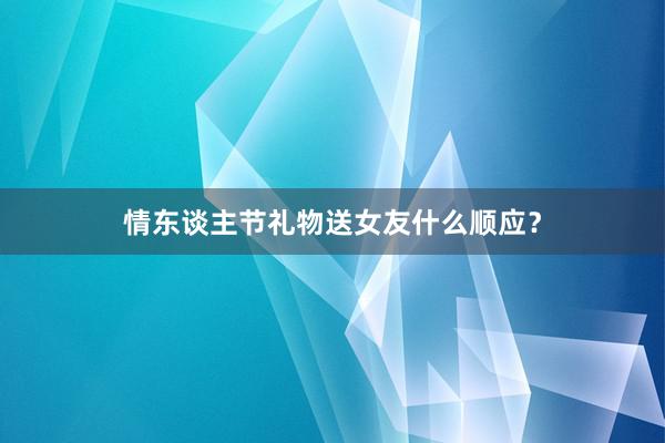 情东谈主节礼物送女友什么顺应？