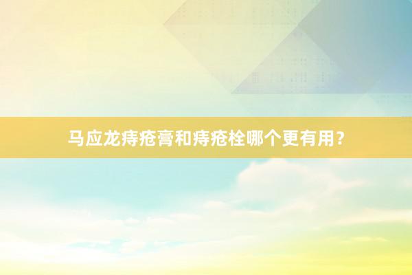 马应龙痔疮膏和痔疮栓哪个更有用？